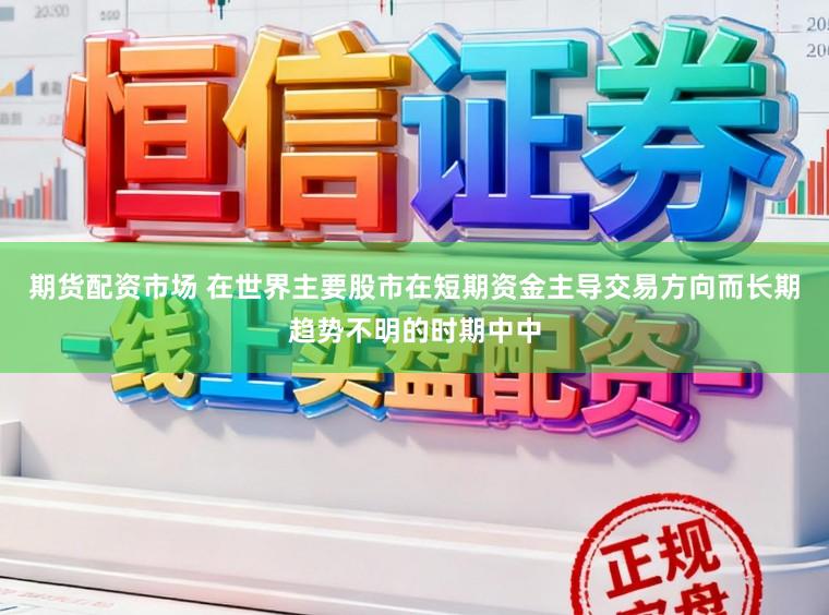 期货配资市场 在世界主要股市在短期资金主导交易方向而长期趋势不明的时期中中