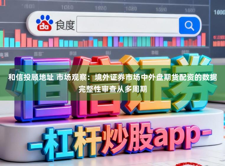 和信投顾地址 市场观察：境外证券市场中外盘期货配资的数据完整性审查从多周期