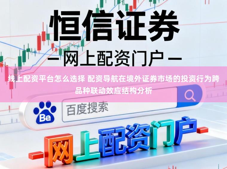 线上配资平台怎么选择 配资导航在境外证券市场的投资行为跨品种联动效应结构分析