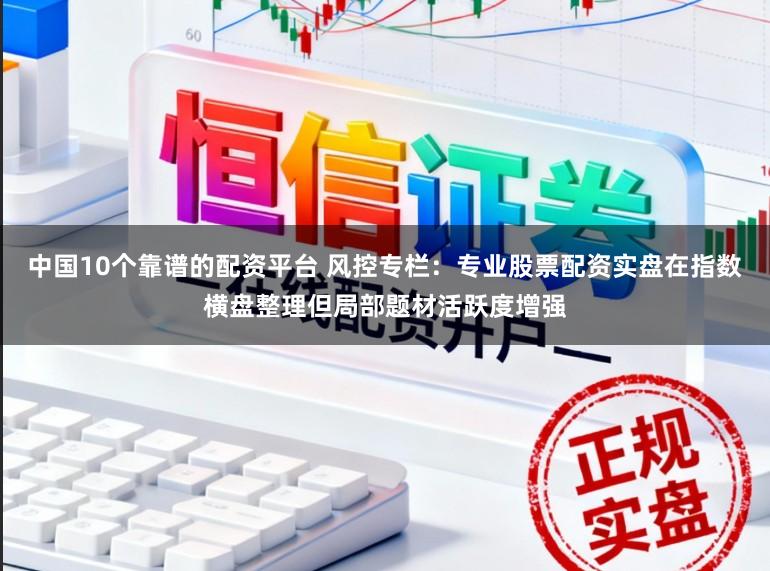 中国10个靠谱的配资平台 风控专栏：专业股票配资实盘在指数横盘整理但局部题材活跃度增强