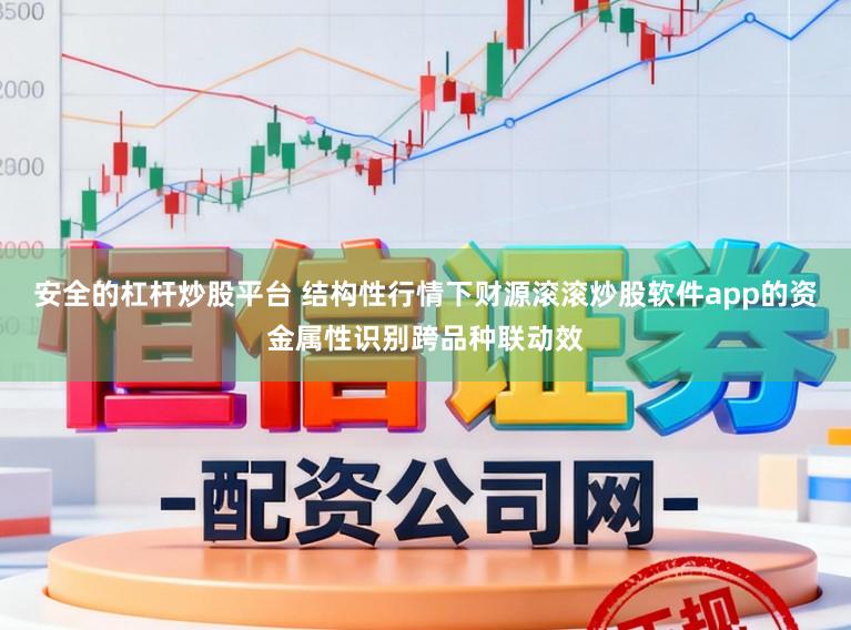 安全的杠杆炒股平台 结构性行情下财源滚滚炒股软件app的资金属性识别跨品种联动效