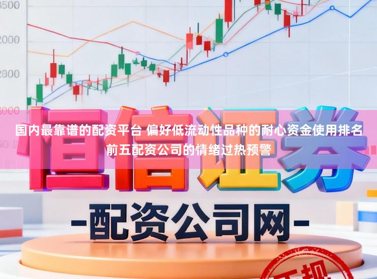 国内最靠谱的配资平台 偏好低流动性品种的耐心资金使用排名前五配资公司的情绪过热预警