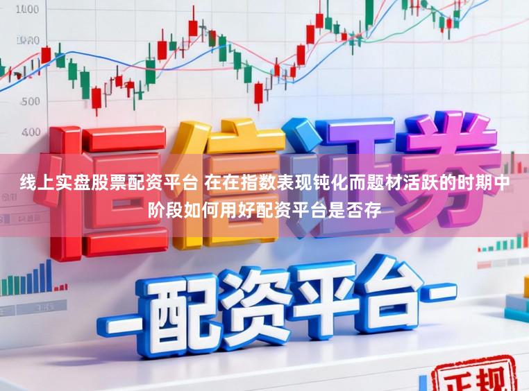 线上实盘股票配资平台 在在指数表现钝化而题材活跃的时期中阶段如何用好配资平台是否存