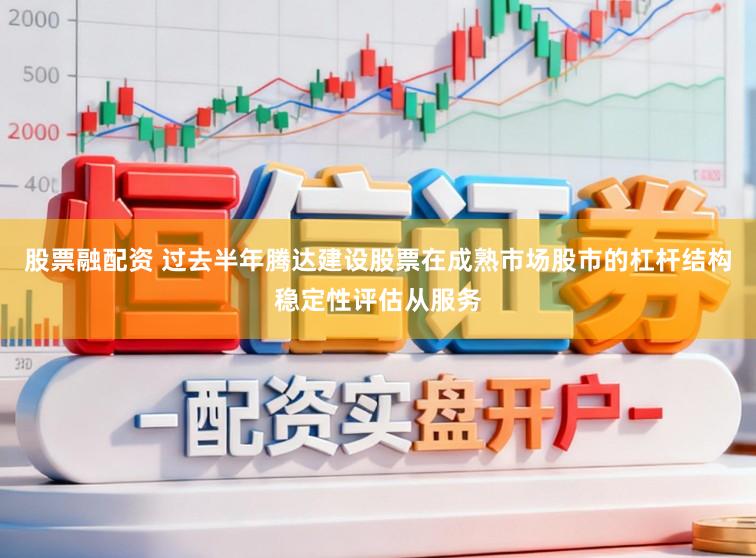 股票融配资 过去半年腾达建设股票在成熟市场股市的杠杆结构稳定性评估从服务