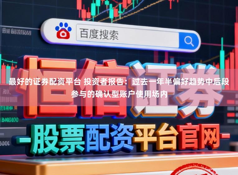 最好的证券配资平台 投资者报告：过去一年半偏好趋势中后段参与的确认型账户使用场内