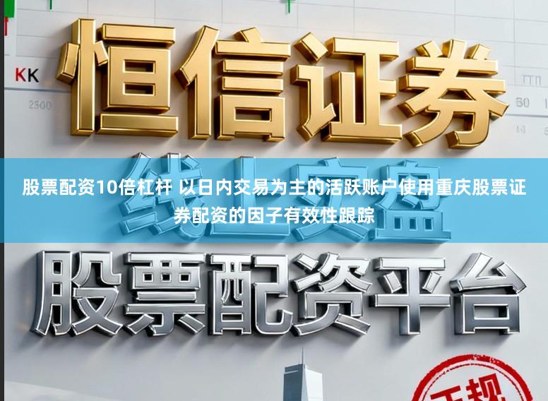股票配资10倍杠杆 以日内交易为主的活跃账户使用重庆股票证券配资的因子有效性跟踪
