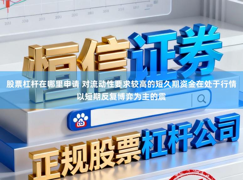 股票杠杆在哪里申请 对流动性要求较高的短久期资金在处于行情以短期反复博弈为主的震