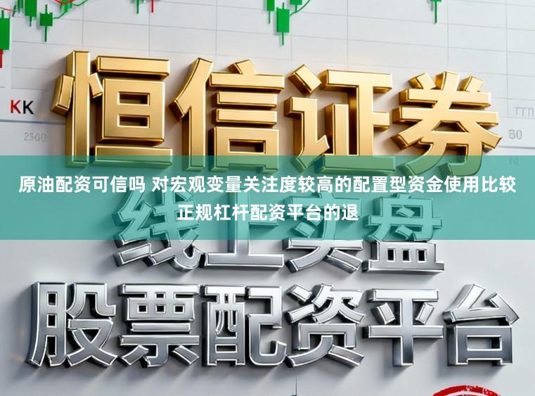 原油配资可信吗 对宏观变量关注度较高的配置型资金使用比较正规杠杆配资平台的退