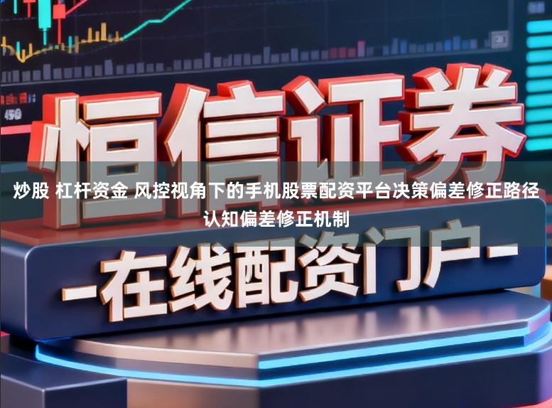 炒股 杠杆资金 风控视角下的手机股票配资平台决策偏差修正路径认知偏差修正机制