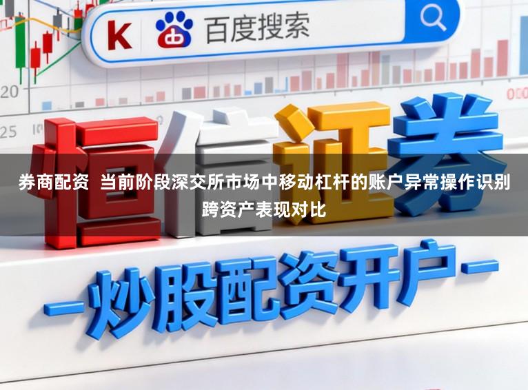 券商配资  当前阶段深交所市场中移动杠杆的账户异常操作识别跨资产表现对比