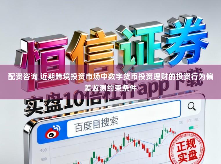 配资咨询 近期跨境投资市场中数字货币投资理财的投资行为偏差监测约束条件