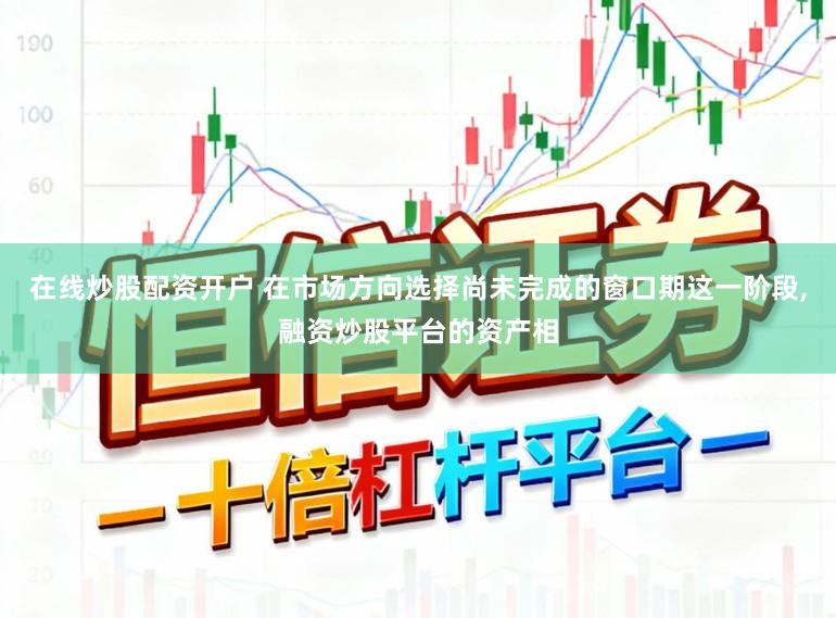 在线炒股配资开户 在市场方向选择尚未完成的窗口期这一阶段,融资炒股平台的资产相