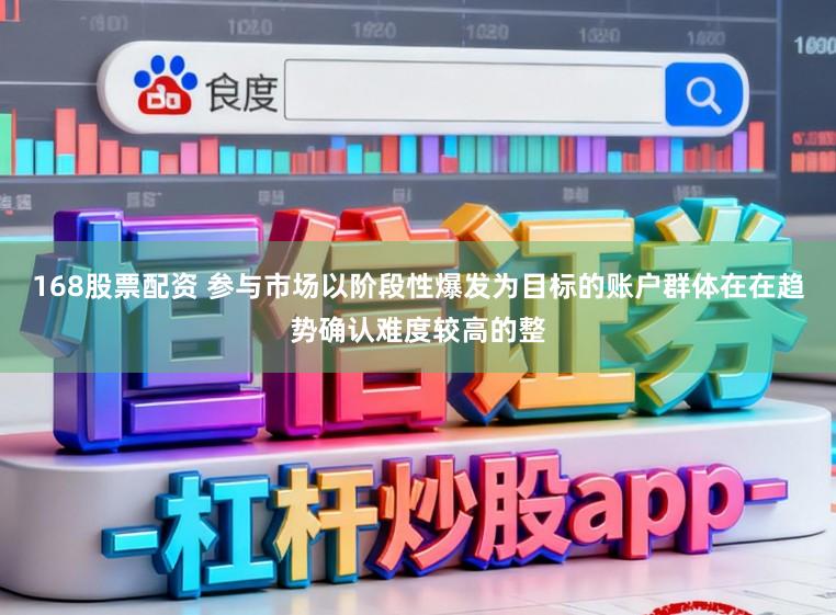 168股票配资 参与市场以阶段性爆发为目标的账户群体在在趋势确认难度较高的整