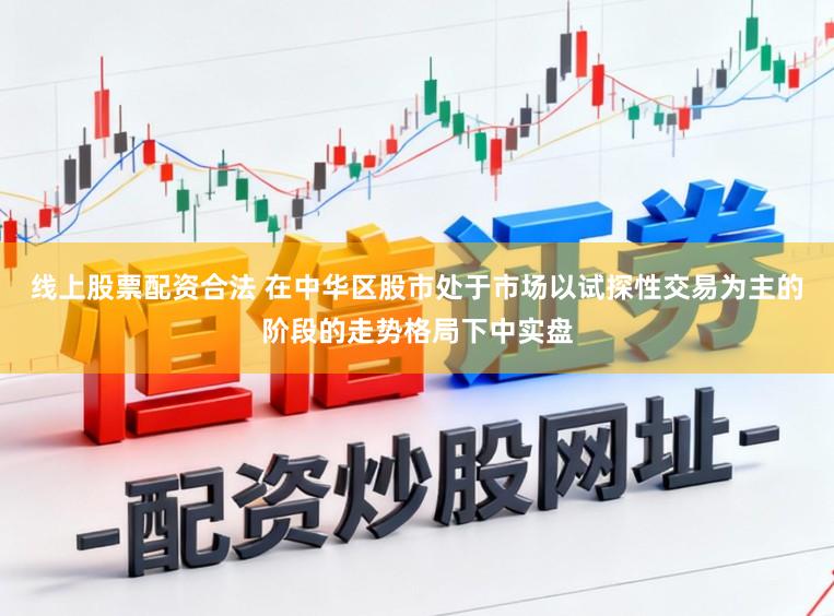 线上股票配资合法 在中华区股市处于市场以试探性交易为主的阶段的走势格局下中实盘