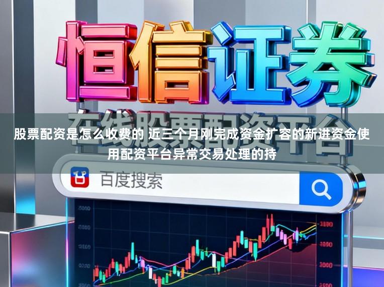 股票配资是怎么收费的 近三个月刚完成资金扩容的新进资金使用配资平台异常交易处理的持