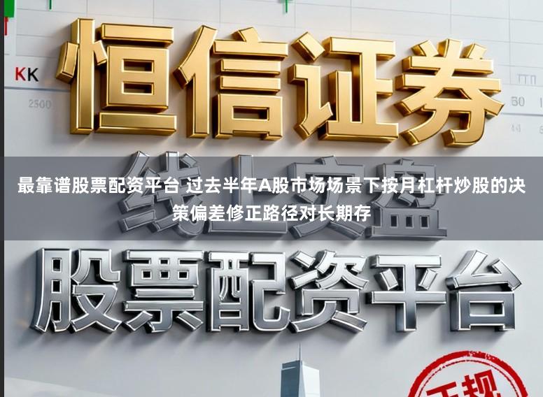 最靠谱股票配资平台 过去半年A股市场场景下按月杠杆炒股的决策偏差修正路径对长期存