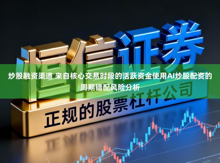 炒股融资渠道 来自核心交易时段的活跃资金使用AI炒股配资的周期错配风险分析