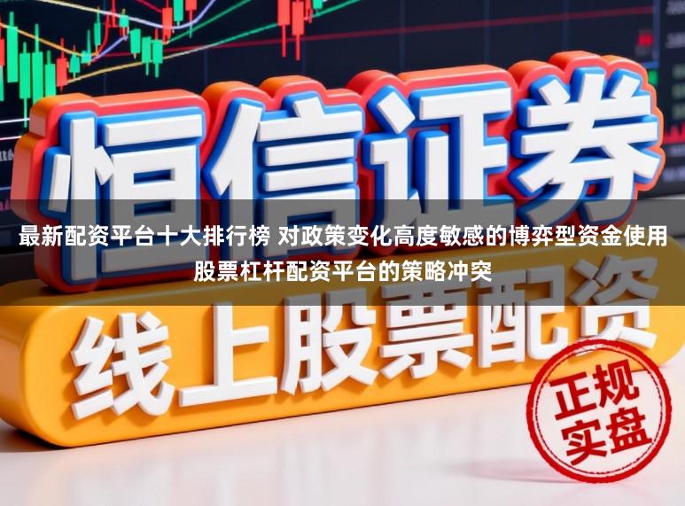 最新配资平台十大排行榜 对政策变化高度敏感的博弈型资金使用股票杠杆配资平台的策略冲突