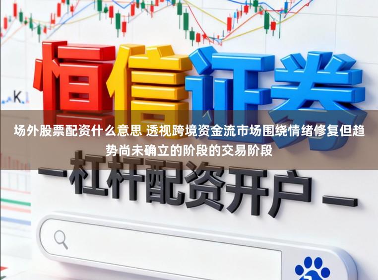 场外股票配资什么意思 透视跨境资金流市场围绕情绪修复但趋势尚未确立的阶段的交易阶段
