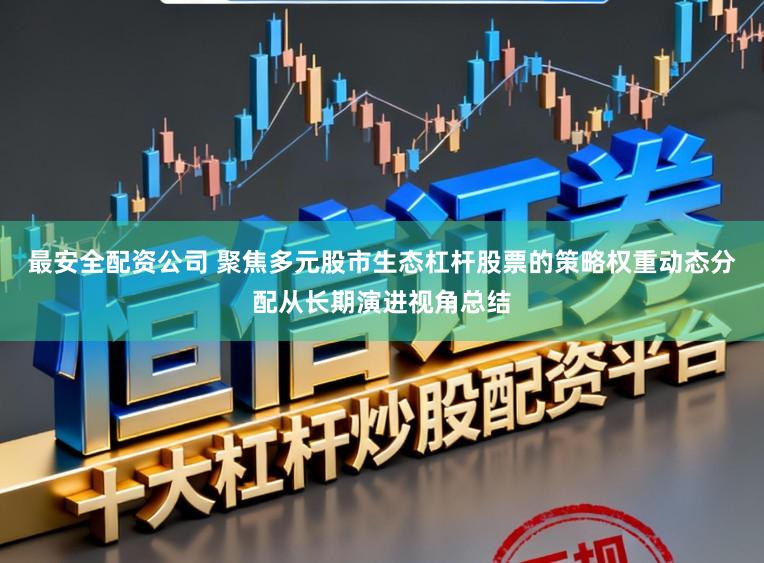 最安全配资公司 聚焦多元股市生态杠杆股票的策略权重动态分配从长期演进视角总结