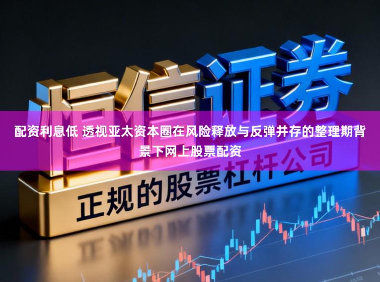 配资利息低 透视亚太资本圈在风险释放与反弹并存的整理期背景下网上股票配资
