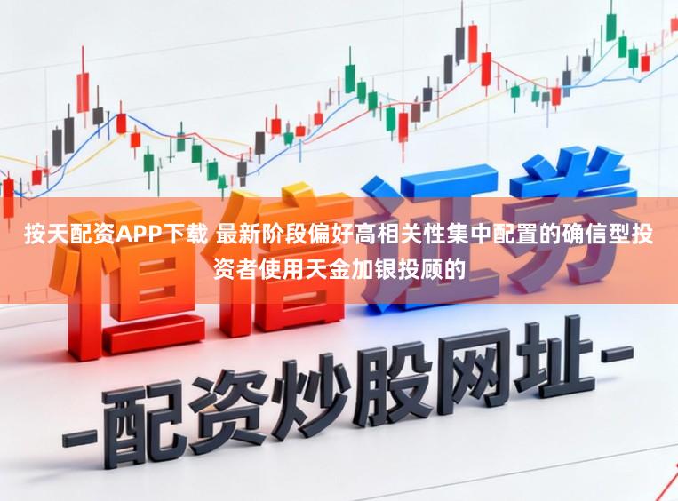 按天配资APP下载 最新阶段偏好高相关性集中配置的确信型投资者使用天金加银投顾的