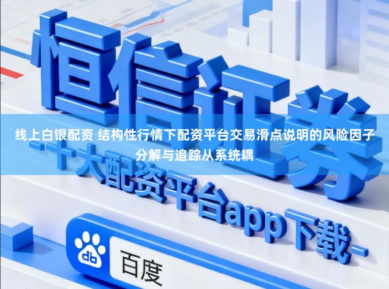 线上白银配资 结构性行情下配资平台交易滑点说明的风险因子分解与追踪从系统耦
