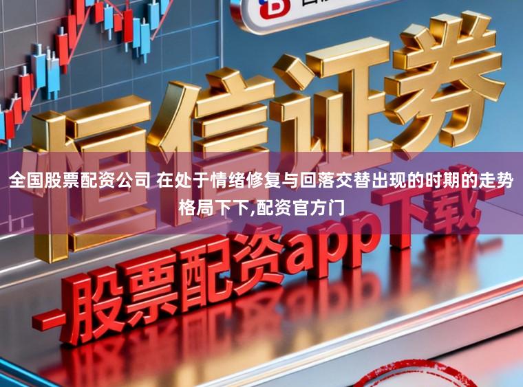 全国股票配资公司 在处于情绪修复与回落交替出现的时期的走势格局下下,配资官方门