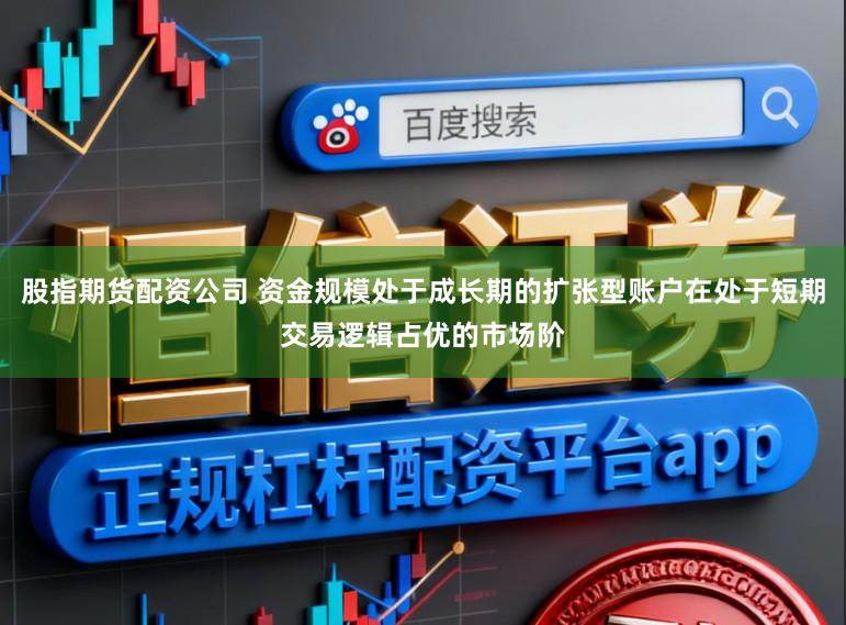 股指期货配资公司 资金规模处于成长期的扩张型账户在处于短期交易逻辑占优的市场阶