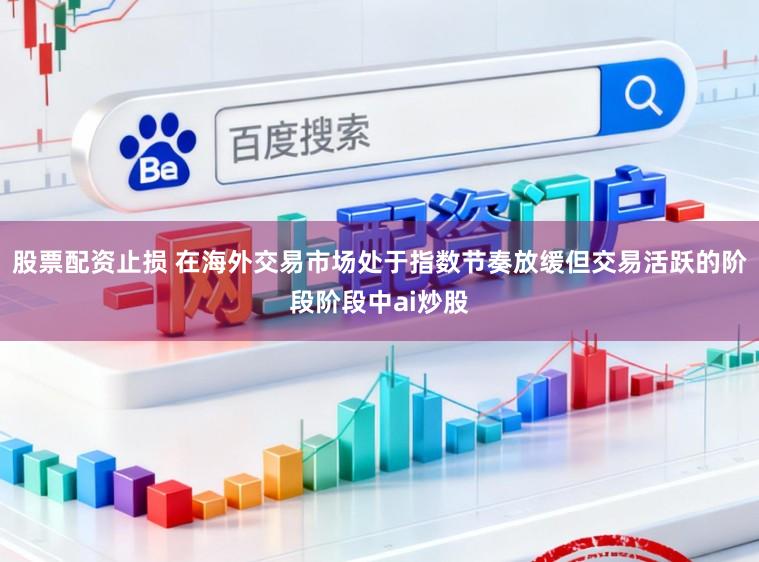 股票配资止损 在海外交易市场处于指数节奏放缓但交易活跃的阶段阶段中ai炒股