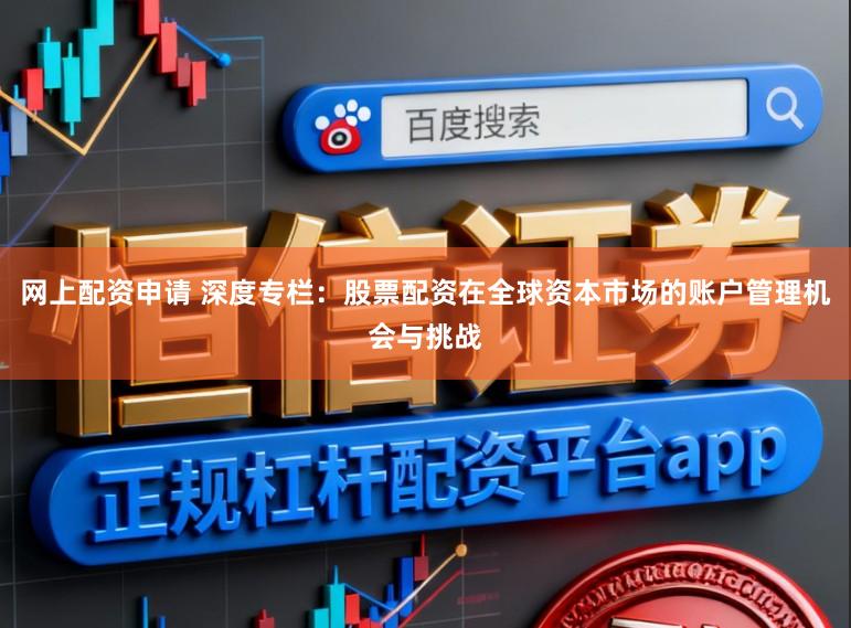 网上配资申请 深度专栏：股票配资在全球资本市场的账户管理机会与挑战