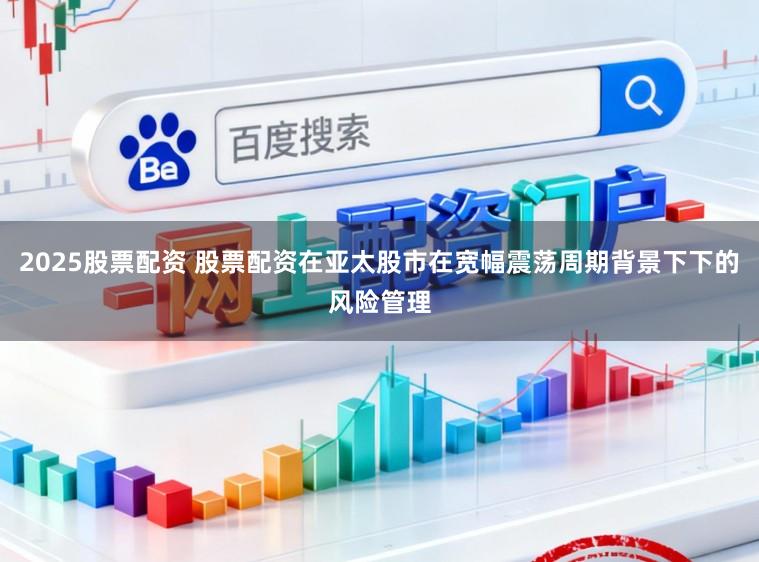 2025股票配资 股票配资在亚太股市在宽幅震荡周期背景下下的风险管理