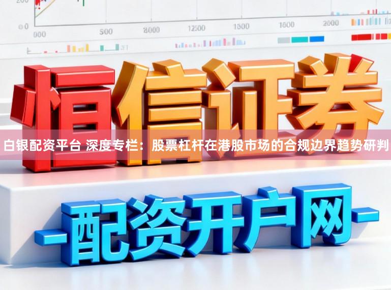 白银配资平台 深度专栏：股票杠杆在港股市场的合规边界趋势研判
