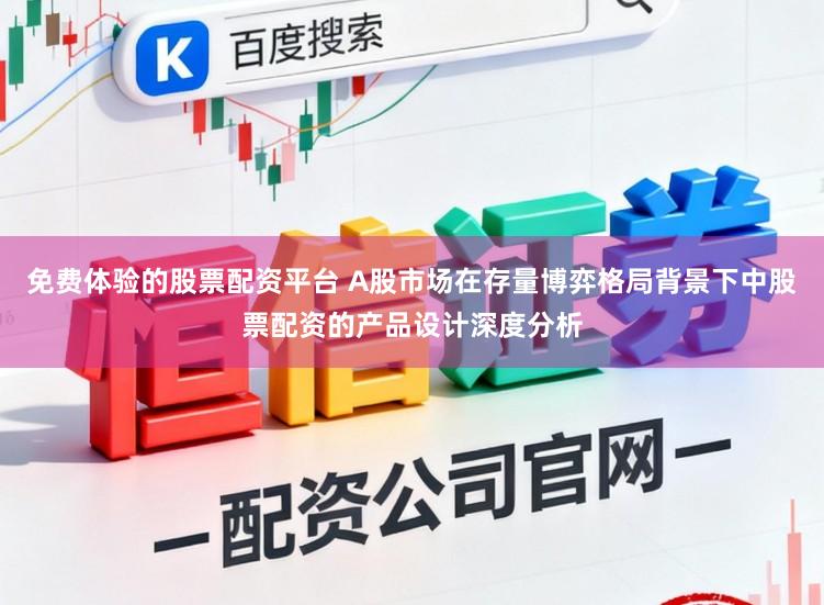 免费体验的股票配资平台 A股市场在存量博弈格局背景下中股票配资的产品设计深度分析
