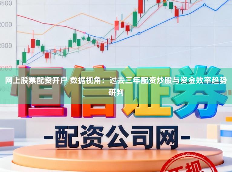 网上股票配资开户 数据视角：过去三年配资炒股与资金效率趋势研判