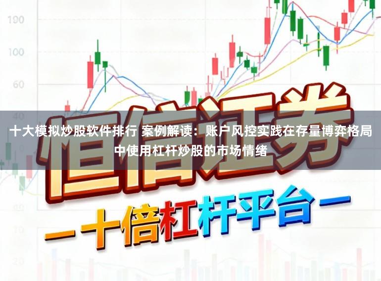 十大模拟炒股软件排行 案例解读：账户风控实践在存量博弈格局中使用杠杆炒股的市场情绪