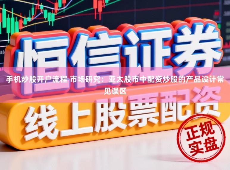 手机炒股开户流程 市场研究：亚太股市中配资炒股的产品设计常见误区