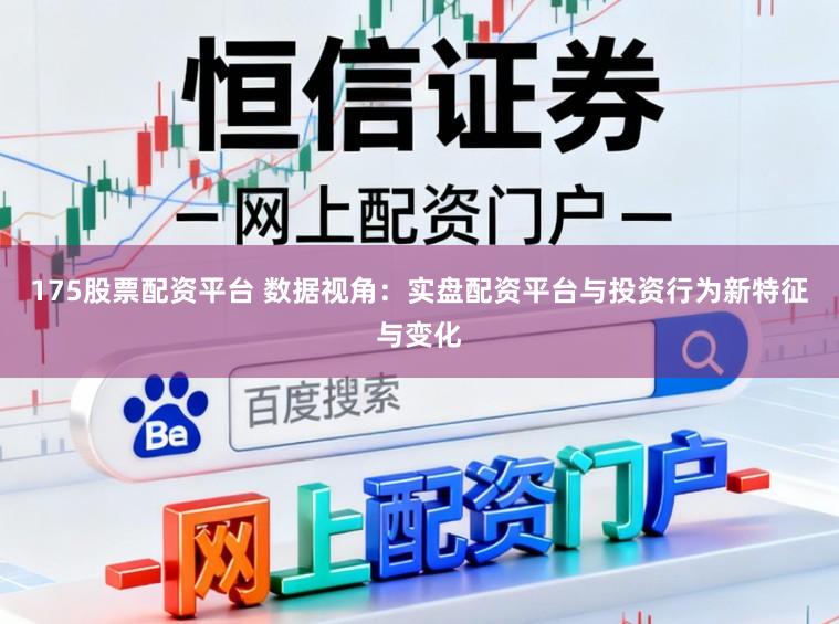 175股票配资平台 数据视角：实盘配资平台与投资行为新特征与变化