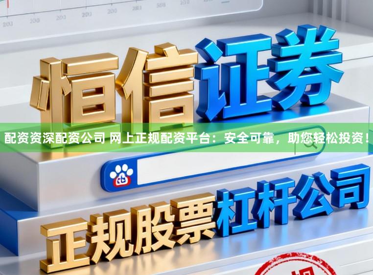 配资资深配资公司 网上正规配资平台：安全可靠，助您轻松投资！
