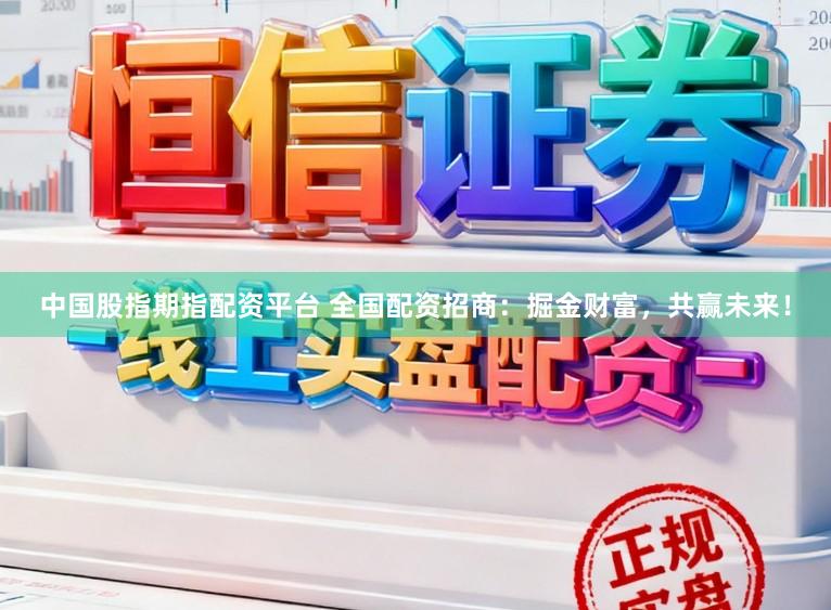 中国股指期指配资平台 全国配资招商：掘金财富，共赢未来！