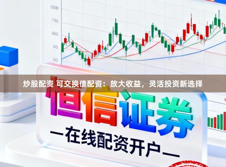 炒股配资 可交换债配资：放大收益，灵活投资新选择