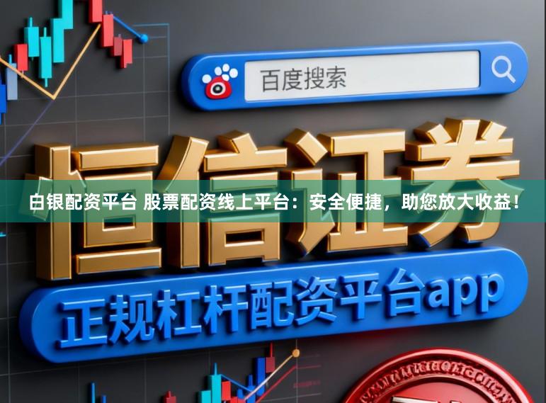 白银配资平台 股票配资线上平台：安全便捷，助您放大收益！