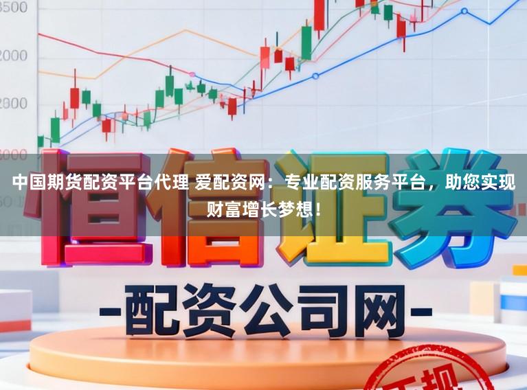 中国期货配资平台代理 爱配资网：专业配资服务平台，助您实现财富增长梦想！