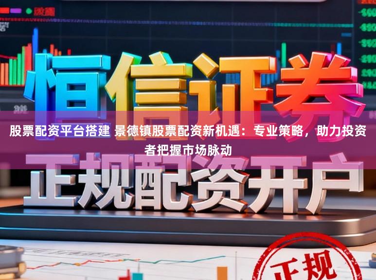 股票配资平台搭建 景德镇股票配资新机遇：专业策略，助力投资者把握市场脉动
