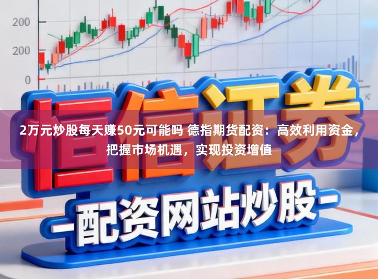 2万元炒股每天赚50元可能吗 德指期货配资：高效利用资金，把握市场机遇，实现投资增值