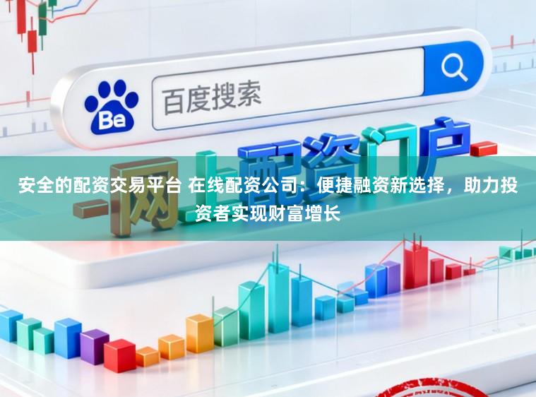 安全的配资交易平台 在线配资公司：便捷融资新选择，助力投资者实现财富增长
