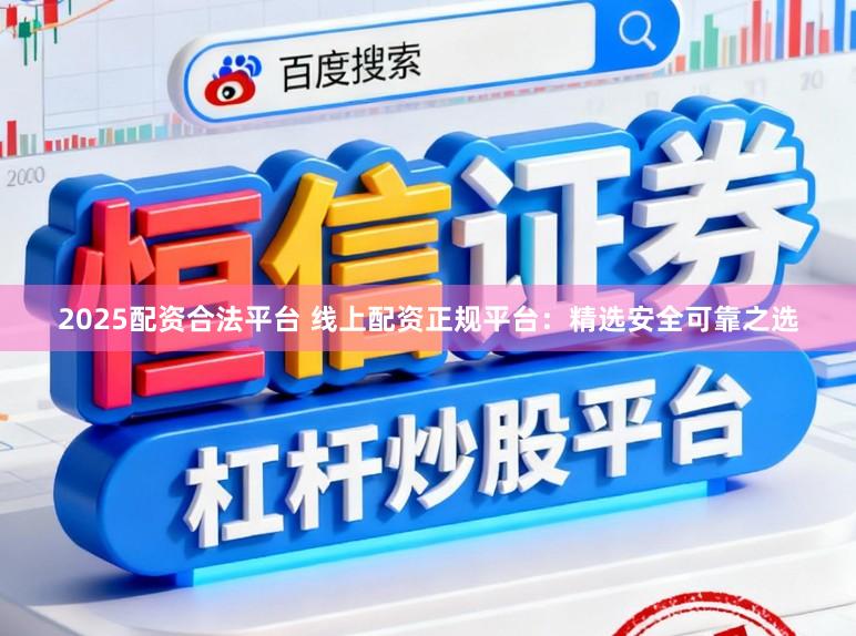 2025配资合法平台 线上配资正规平台：精选安全可靠之选