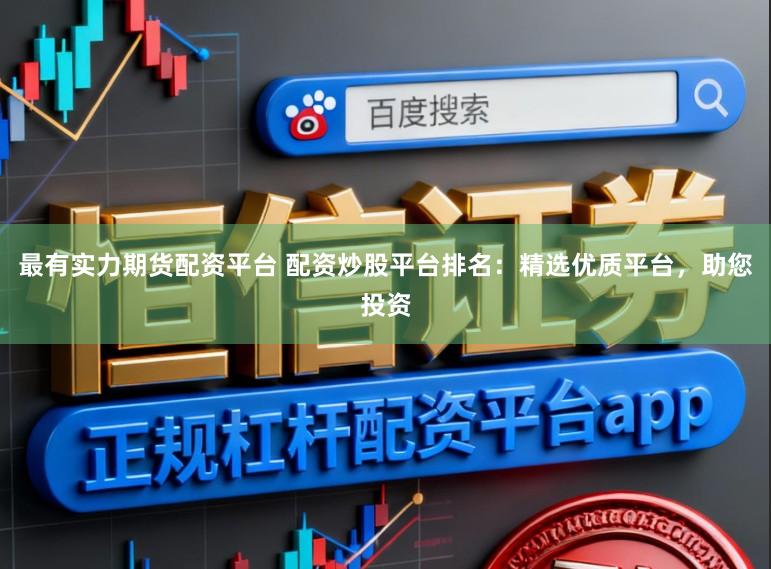 最有实力期货配资平台 配资炒股平台排名：精选优质平台，助您投资