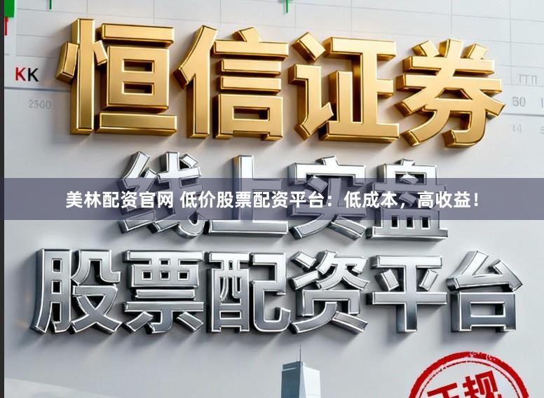 美林配资官网 低价股票配资平台：低成本，高收益！