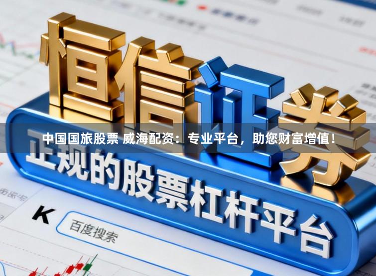 中国国旅股票 威海配资：专业平台，助您财富增值！